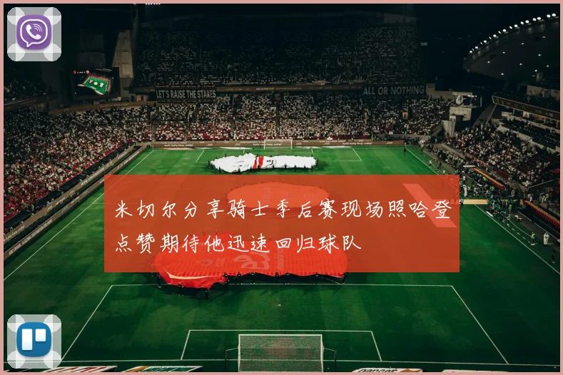 米切尔分享骑士季后赛现场照哈登点赞期待他迅速回归球队