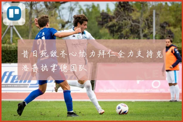 昔日死敌齐心协力拜仁全力支持克洛普执掌德国队