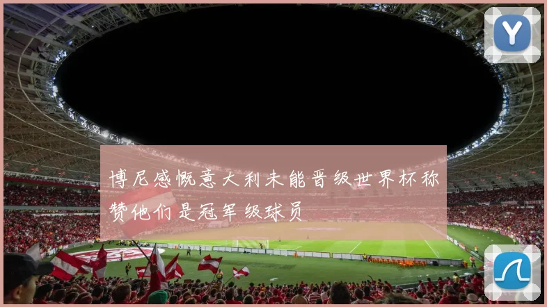 博尼感慨意大利未能晋级世界杯称赞他们是冠军级球员