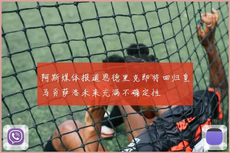 阿斯媒体报道恩德里克即将回归皇马贡萨洛未来充满不确定性