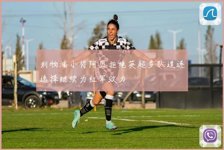 利物浦小将阿贝拒绝英超多队追逐选择继续为红军效力