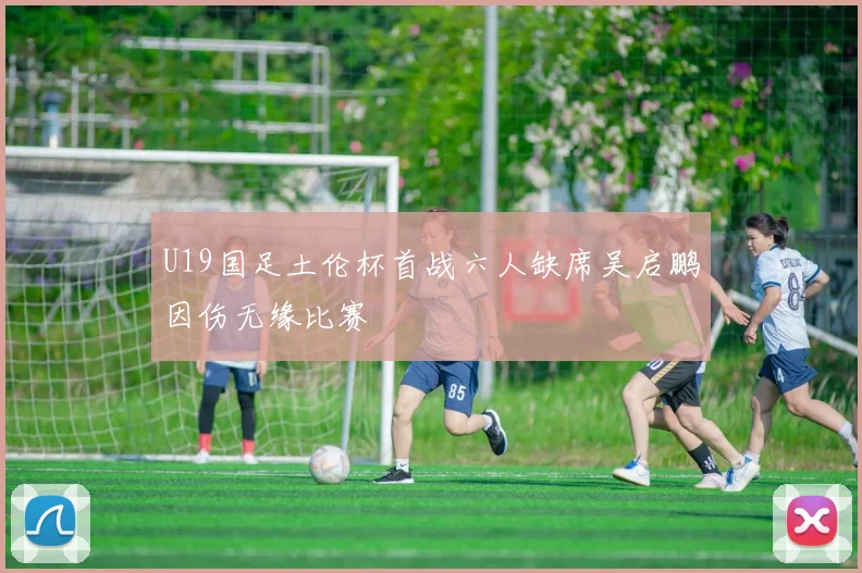 U19国足土伦杯首战六人缺席吴启鹏因伤无缘比赛