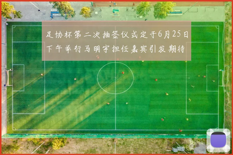 足协杯第二次抽签仪式定于6月25日下午举行马明宇担任嘉宾引发期待