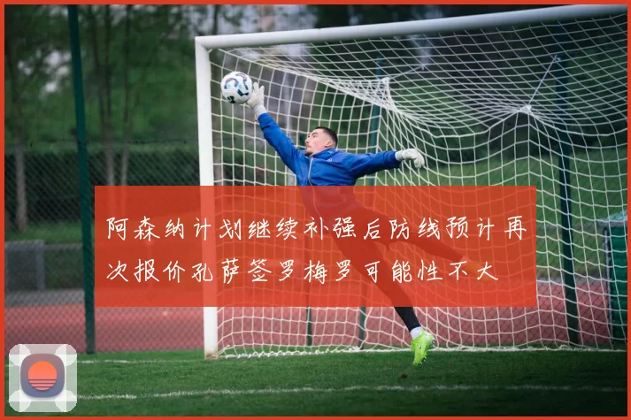 阿森纳计划继续补强后防线预计再次报价孔萨签罗梅罗可能性不大