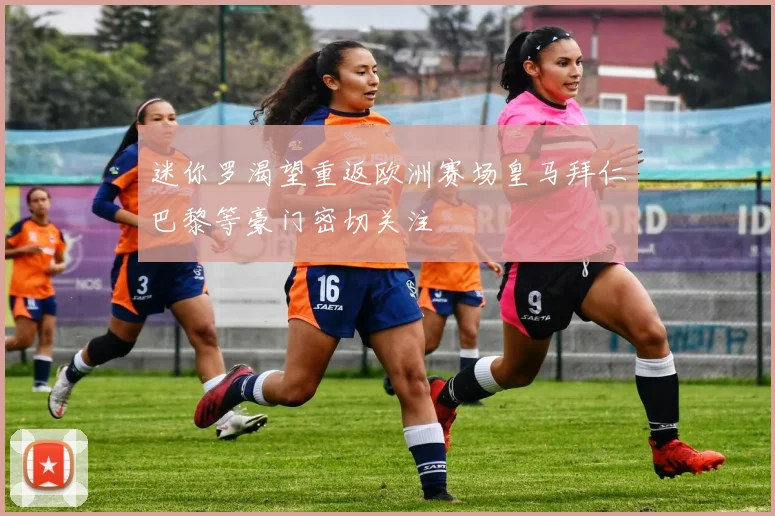 迷你罗渴望重返欧洲赛场皇马拜仁巴黎等豪门密切关注