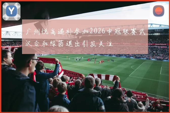 广州悦高递补参加2026中冠联赛武汉合和绿茵退出引发关注