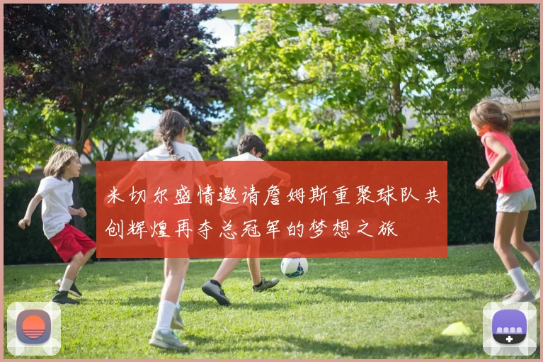 米切尔盛情邀请詹姆斯重聚球队共创辉煌再夺总冠军的梦想之旅