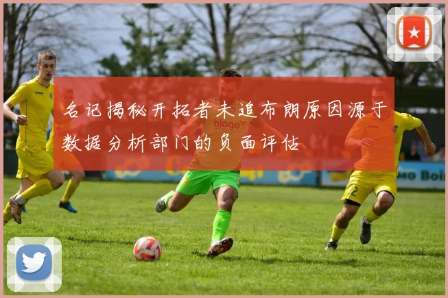 名记揭秘开拓者未追布朗原因源于数据分析部门的负面评估