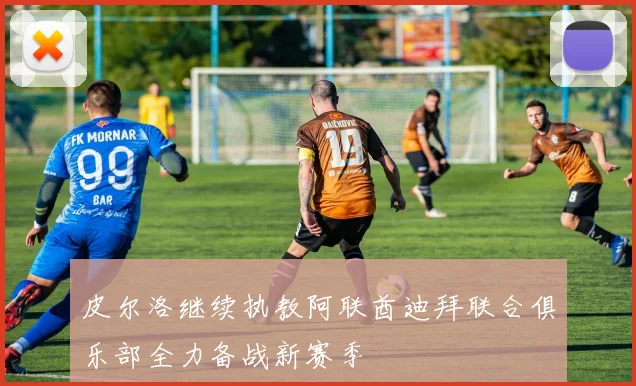 皮尔洛继续执教阿联酋迪拜联合俱乐部全力备战新赛季