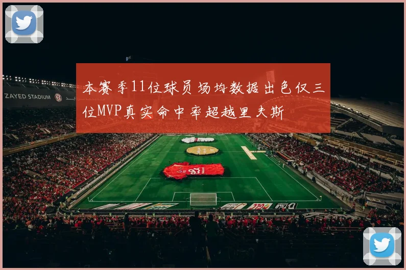 本赛季11位球员场均数据出色仅三位MVP真实命中率超越里夫斯