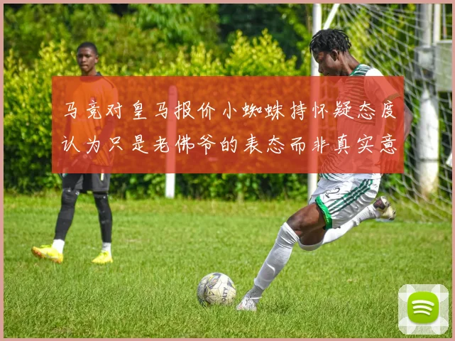 马竞对皇马报价小蜘蛛持怀疑态度认为只是老佛爷的表态而非真实意图
