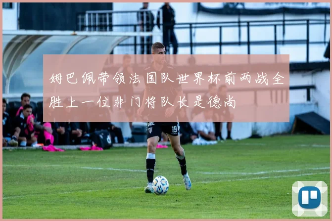 姆巴佩带领法国队世界杯前两战全胜上一位非门将队长是德尚