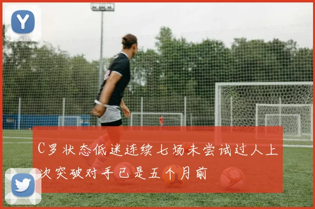 C罗状态低迷连续七场未尝试过人上次突破对手已是五个月前