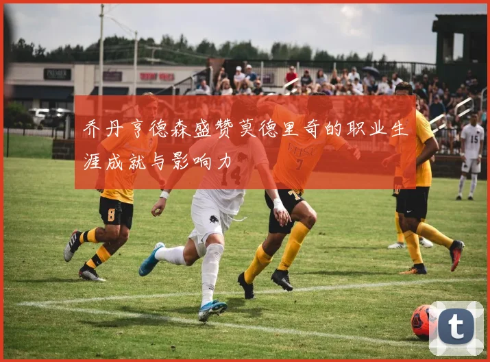 乔丹亨德森盛赞莫德里奇的职业生涯成就与影响力
