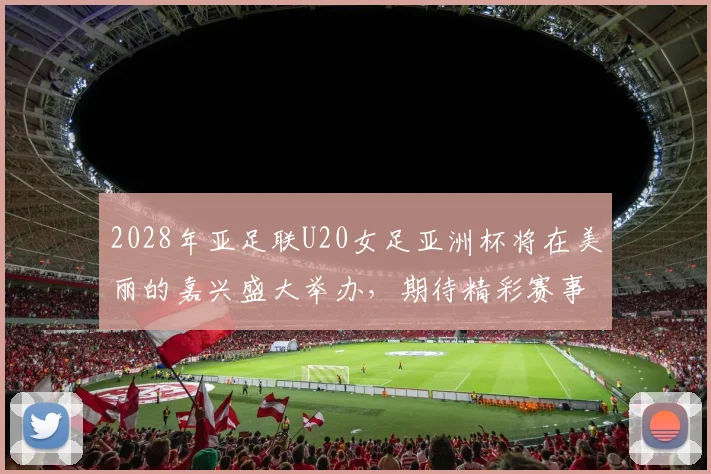 2028年亚足联U20女足亚洲杯将在美丽的嘉兴盛大举办，期待精彩赛事来临