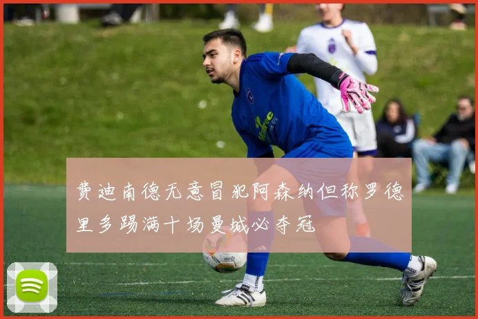 费迪南德无意冒犯阿森纳但称罗德里多踢满十场曼城必夺冠