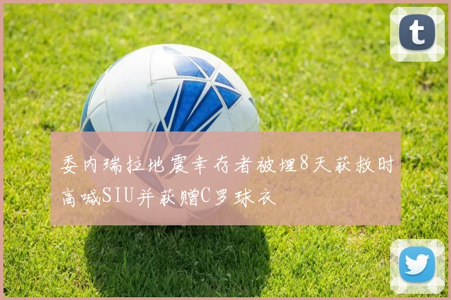 委内瑞拉地震幸存者被埋8天获救时高喊SIU并获赠C罗球衣