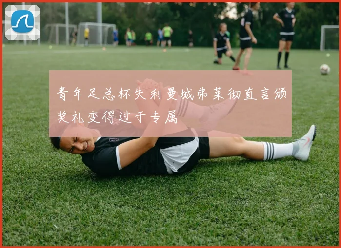 青年足总杯失利曼城弗莱彻直言颁奖礼变得过于专属