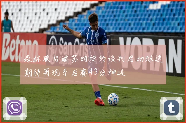 森林狼与道苏姆续约谈判启动球迷期待再现季后赛43分神迹