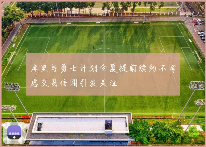库里与勇士计划今夏提前续约不考虑交易传闻引发关注