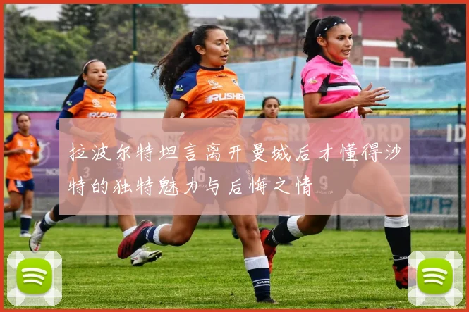拉波尔特坦言离开曼城后才懂得沙特的独特魅力与后悔之情