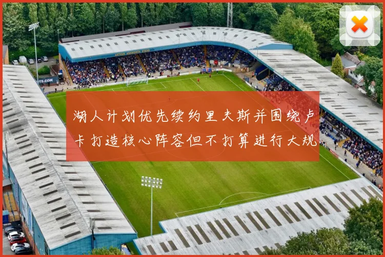湖人计划优先续约里夫斯并围绕卢卡打造核心阵容但不打算进行大规模重建