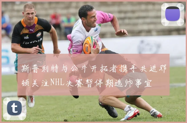 斯普利特与公牛开拓者携手共进邓顿关注NHL决赛暂停期选帅事宜