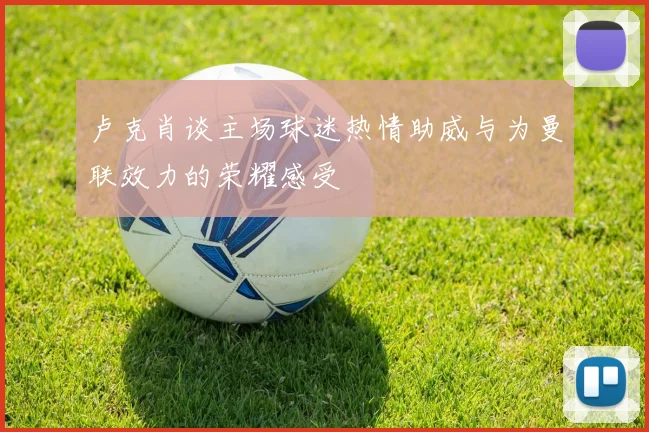 卢克肖谈主场球迷热情助威与为曼联效力的荣耀感受