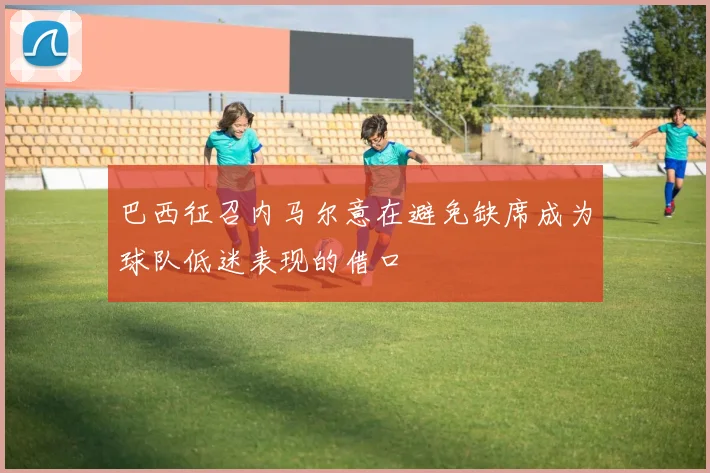 巴西征召内马尔意在避免缺席成为球队低迷表现的借口