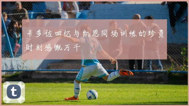 卡多佐回忆与凯恩同场训练的珍贵时刻感慨万千