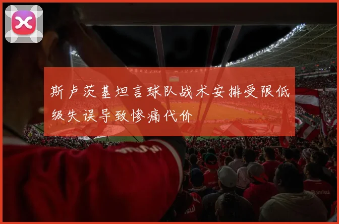斯卢茨基坦言球队战术安排受限低级失误导致惨痛代价