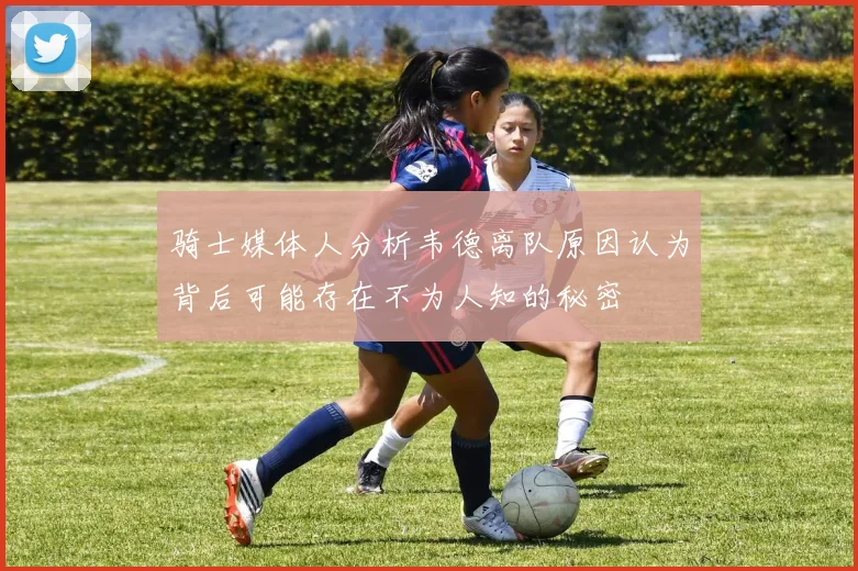 骑士媒体人分析韦德离队原因认为背后可能存在不为人知的秘密