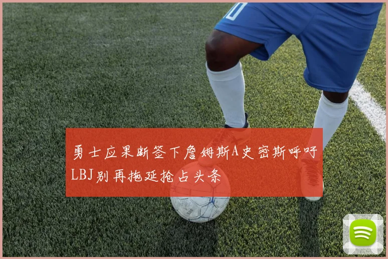 勇士应果断签下詹姆斯A史密斯呼吁LBJ别再拖延抢占头条