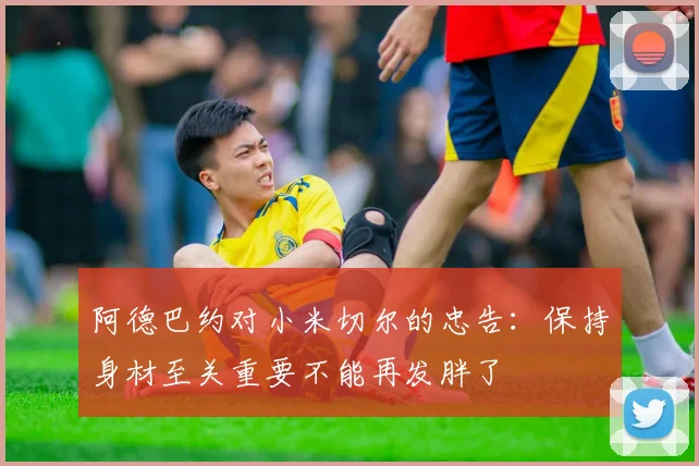 阿德巴约对小米切尔的忠告：保持身材至关重要不能再发胖了
