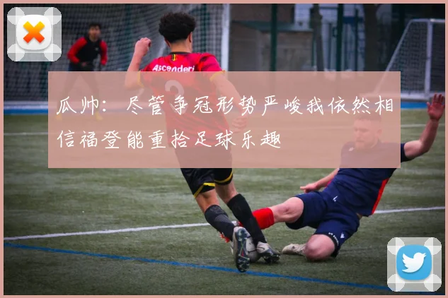 瓜帅：尽管争冠形势严峻我依然相信福登能重拾足球乐趣