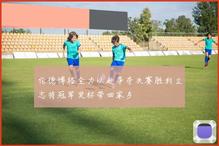伦德博格全力以赴争夺决赛胜利立志将冠军奖杯带回家乡