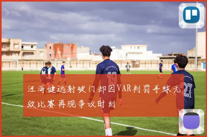 汪海健远射破门却因VAR判罚手球无效比赛再现争议时刻